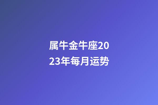属牛金牛座2023年每月运势-第1张-星座运势-玄机派