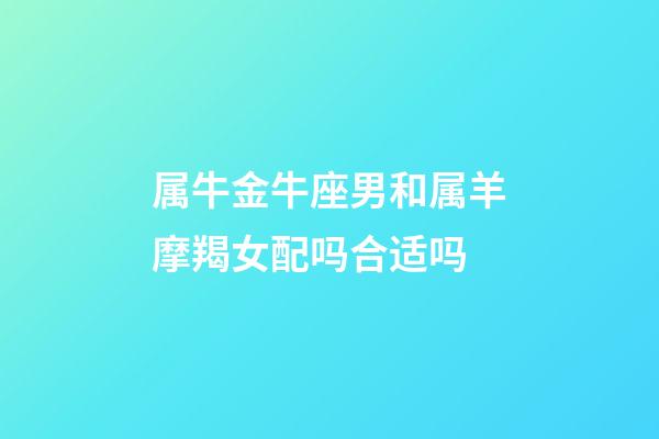 属牛金牛座男和属羊摩羯女配吗合适吗-第1张-星座运势-玄机派