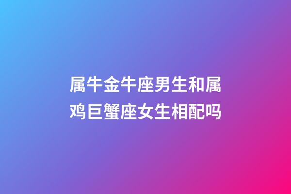 属牛金牛座男生和属鸡巨蟹座女生相配吗-第1张-星座运势-玄机派