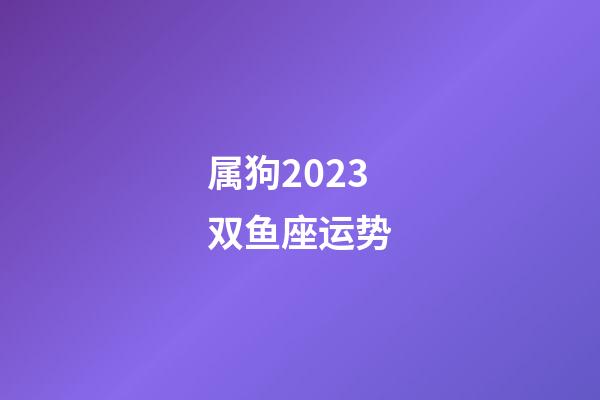 属狗2023双鱼座运势-第1张-星座运势-玄机派
