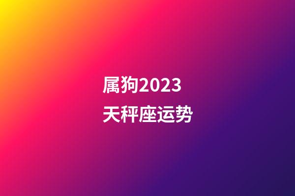 属狗2023天秤座运势-第1张-星座运势-玄机派