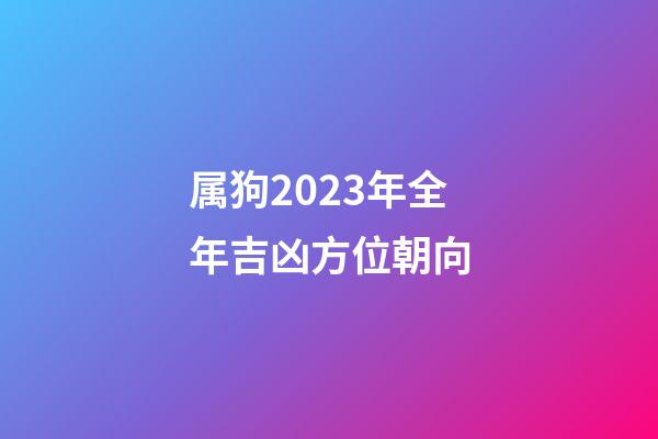 属狗2023年全年吉凶方位朝向