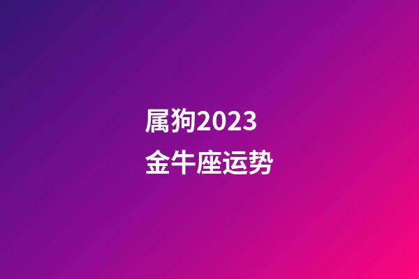 属狗2023金牛座运势-第1张-星座运势-玄机派