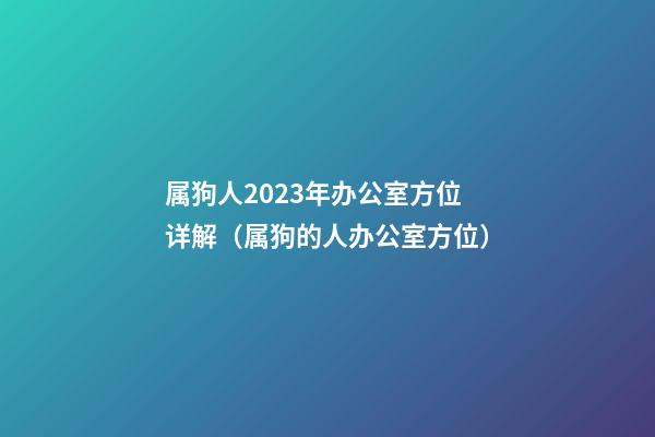 属狗人2023年办公室方位详解（属狗的人办公室方位）