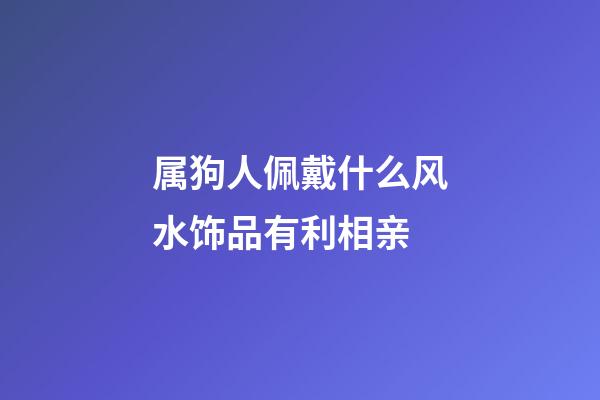 属狗人佩戴什么风水饰品有利相亲