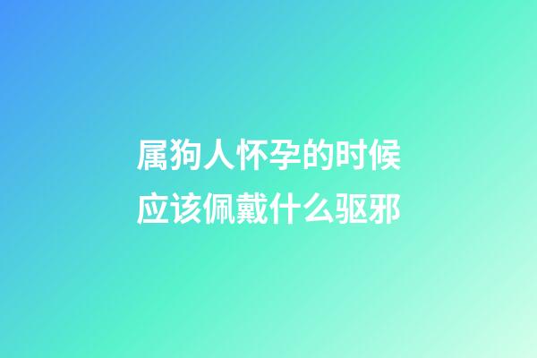 属狗人怀孕的时候应该佩戴什么驱邪
