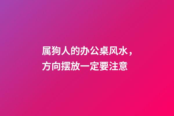 属狗人的办公桌风水，方向摆放一定要注意