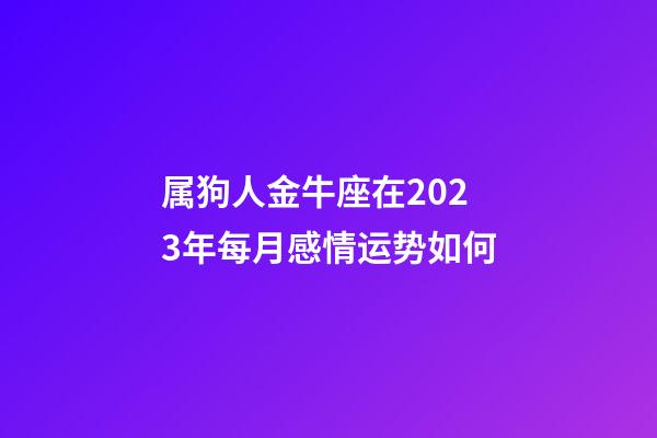 属狗人金牛座在2023年每月感情运势如何-第1张-星座运势-玄机派