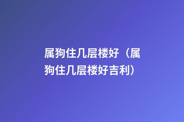 属狗住几层楼好（属狗住几层楼好吉利）