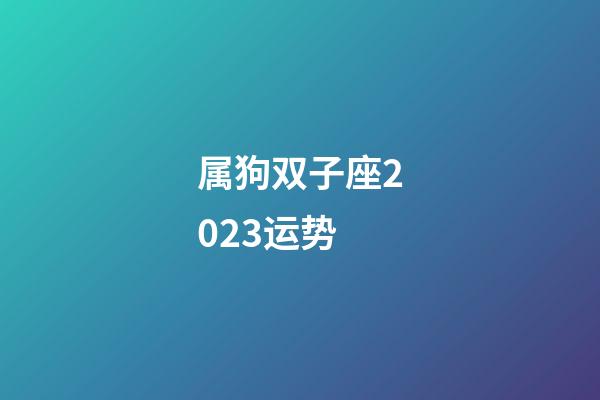 属狗双子座2023运势-第1张-星座运势-玄机派