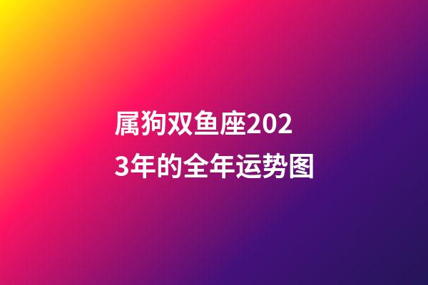 属狗双鱼座2023年的全年运势图-第1张-星座运势-玄机派
