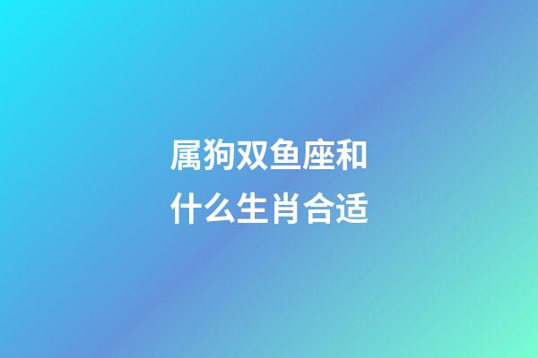 属狗双鱼座和什么生肖合适-第1张-星座运势-玄机派