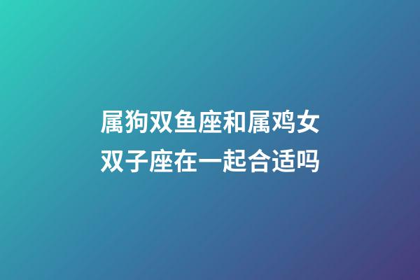 属狗双鱼座和属鸡女双子座在一起合适吗-第1张-星座运势-玄机派