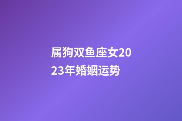 属狗双鱼座女2023年婚姻运势-第1张-星座运势-玄机派