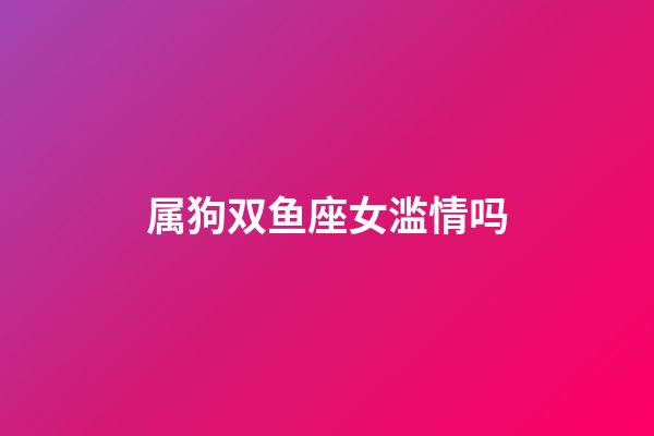 属狗双鱼座女滥情吗-第1张-星座运势-玄机派