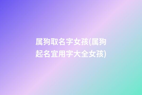 属狗取名字女孩(属狗起名宜用字大全女孩)
