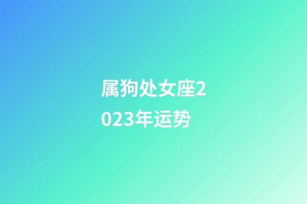 属狗处女座2023年运势-第1张-星座运势-玄机派