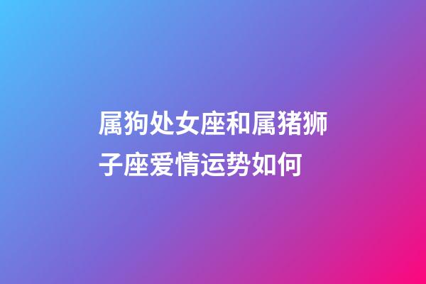 属狗处女座和属猪狮子座爱情运势如何-第1张-星座运势-玄机派