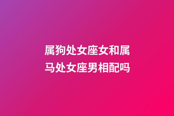 属狗处女座女和属马处女座男相配吗-第1张-星座运势-玄机派