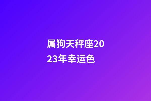 属狗天秤座2023年幸运色-第1张-星座运势-玄机派