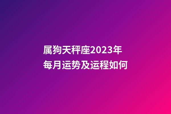 属狗天秤座2023年每月运势及运程如何-第1张-星座运势-玄机派
