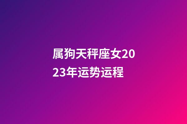 属狗天秤座女2023年运势运程-第1张-星座运势-玄机派