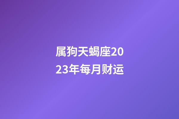 属狗天蝎座2023年每月财运-第1张-星座运势-玄机派
