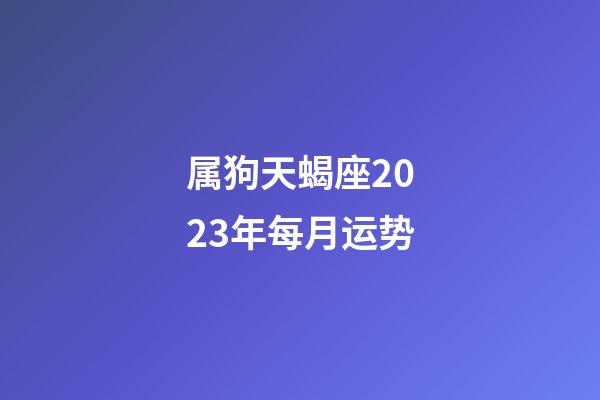 属狗天蝎座2023年每月运势-第1张-星座运势-玄机派