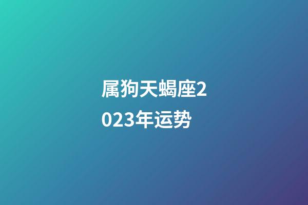 属狗天蝎座2023年运势-第1张-星座运势-玄机派