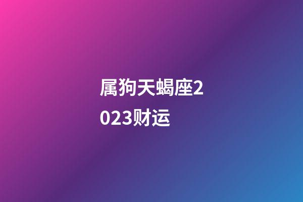 属狗天蝎座2023财运-第1张-星座运势-玄机派