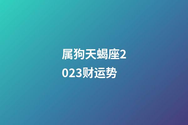属狗天蝎座2023财运势-第1张-星座运势-玄机派