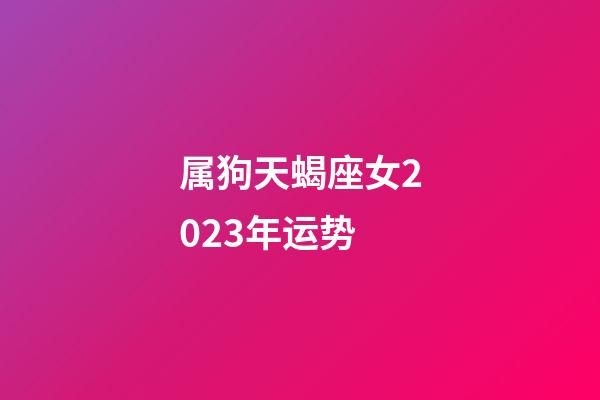 属狗天蝎座女2023年运势-第1张-星座运势-玄机派