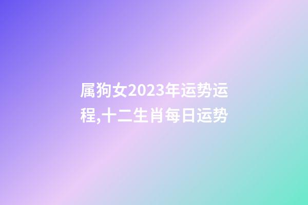 属狗女2023年运势运程,十二生肖每日运势-第1张-观点-玄机派