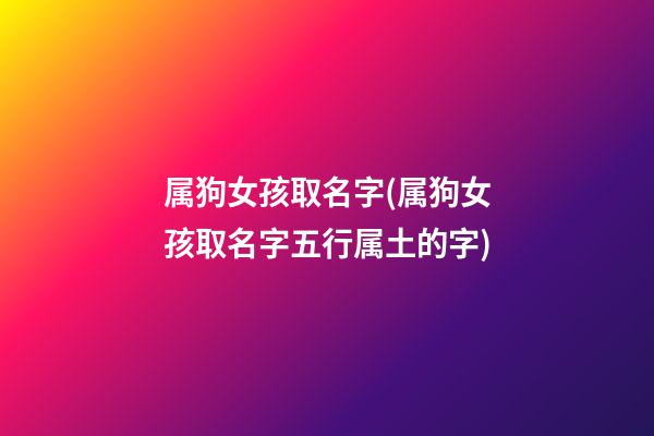 属狗女孩取名字(属狗女孩取名字五行属土的字)