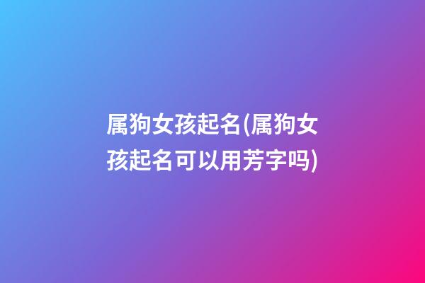 属狗女孩起名(属狗女孩起名可以用芳字吗)