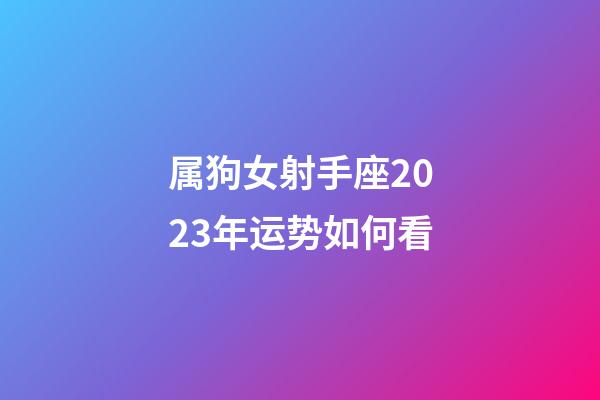 属狗女射手座2023年运势如何看-第1张-星座运势-玄机派