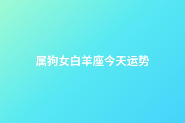 属狗女白羊座今天运势-第1张-星座运势-玄机派