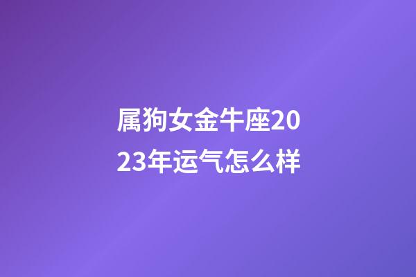 属狗女金牛座2023年运气怎么样-第1张-星座运势-玄机派