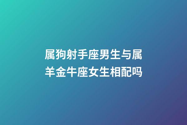 属狗射手座男生与属羊金牛座女生相配吗-第1张-星座运势-玄机派