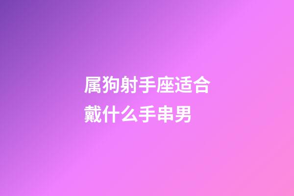 属狗射手座适合戴什么手串男-第1张-星座运势-玄机派