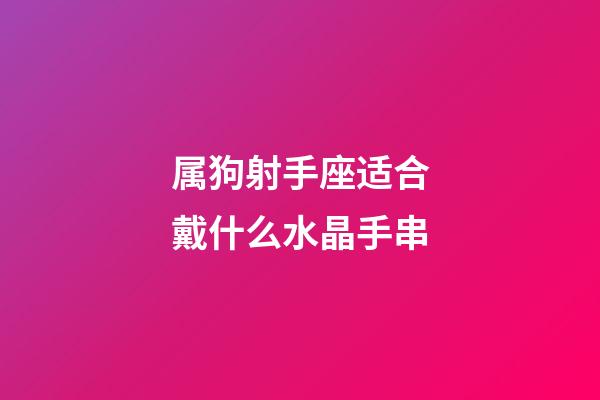属狗射手座适合戴什么水晶手串-第1张-星座运势-玄机派