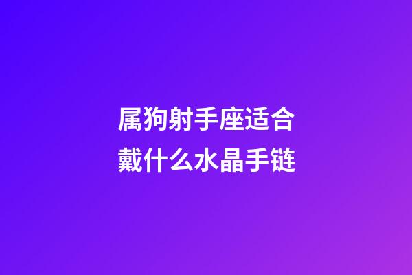 属狗射手座适合戴什么水晶手链-第1张-星座运势-玄机派