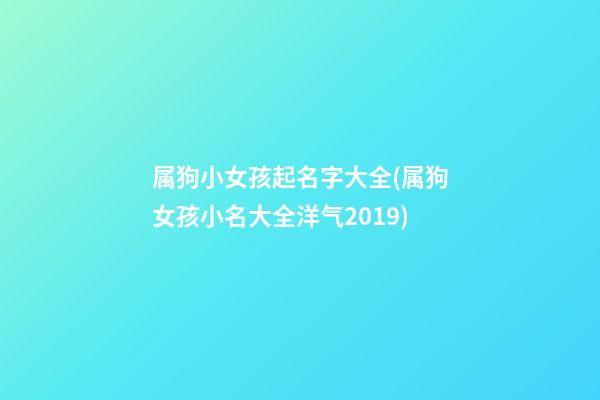 属狗小女孩起名字大全(属狗女孩小名大全洋气2019)