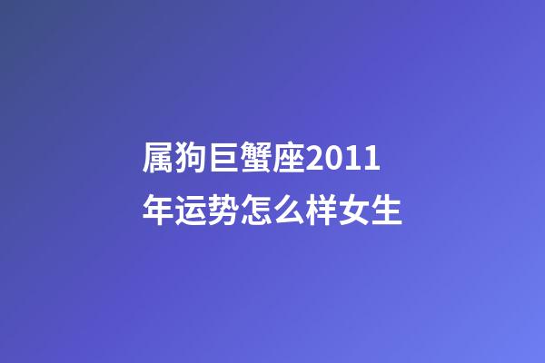 属狗巨蟹座2011年运势怎么样女生-第1张-星座运势-玄机派
