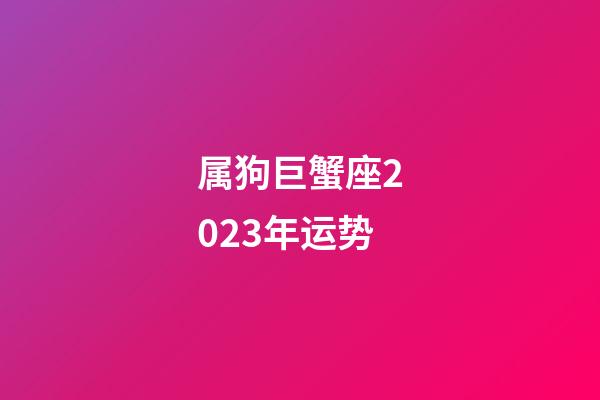 属狗巨蟹座2023年运势-第1张-星座运势-玄机派