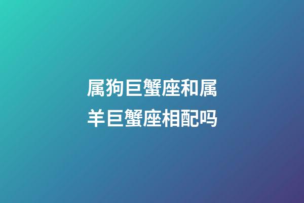 属狗巨蟹座和属羊巨蟹座相配吗-第1张-星座运势-玄机派