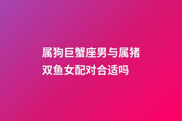 属狗巨蟹座男与属猪双鱼女配对合适吗-第1张-星座运势-玄机派