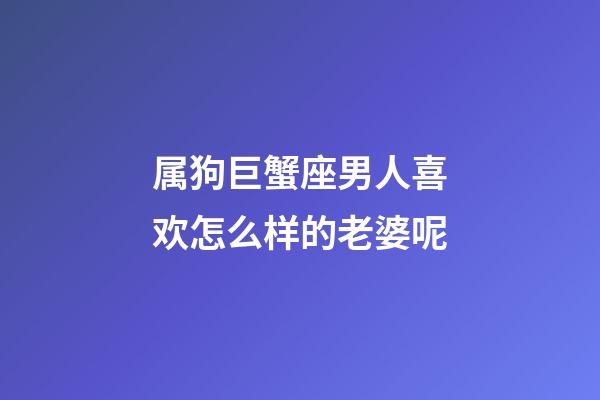 属狗巨蟹座男人喜欢怎么样的老婆呢-第1张-星座运势-玄机派