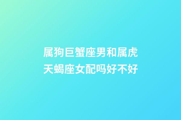 属狗巨蟹座男和属虎天蝎座女配吗好不好-第1张-星座运势-玄机派