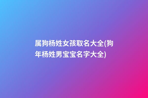 属狗杨姓女孩取名大全(狗年杨姓男宝宝名字大全)